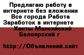 Предлагаю работу в интернете без вложении - Все города Работа » Заработок в интернете   . Ханты-Мансийский,Белоярский г.